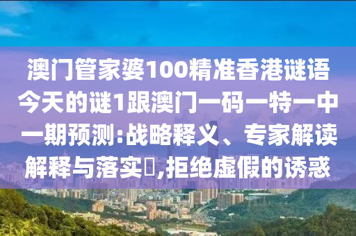 澳門管家婆100精準香港謎語今天的謎1跟澳門一碼一特一中一期預測:戰略釋義、專家解讀解釋與落實?,拒絕虛假的誘惑